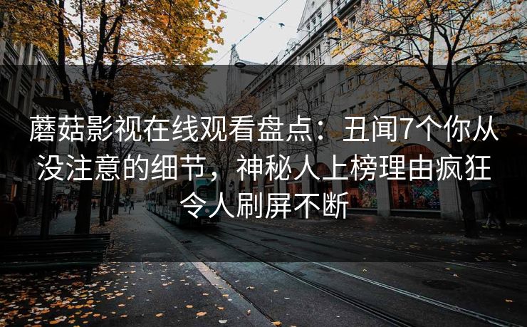 蘑菇影视在线观看盘点：丑闻7个你从没注意的细节，神秘人上榜理由疯狂令人刷屏不断