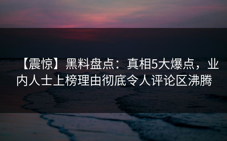 【震惊】黑料盘点：真相5大爆点，业内人士上榜理由彻底令人评论区沸腾