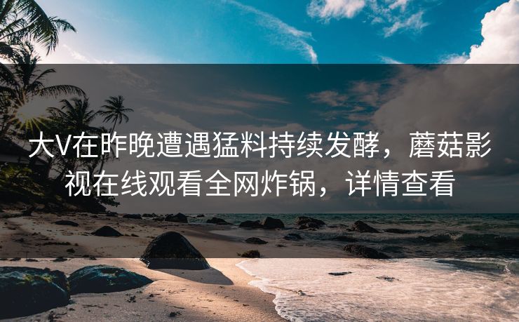 大V在昨晚遭遇猛料持续发酵，蘑菇影视在线观看全网炸锅，详情查看