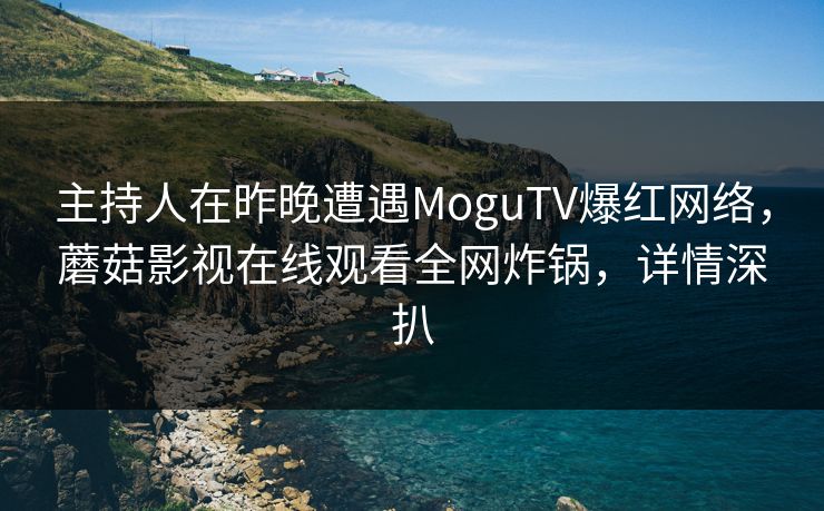 主持人在昨晚遭遇MoguTV爆红网络，蘑菇影视在线观看全网炸锅，详情深扒