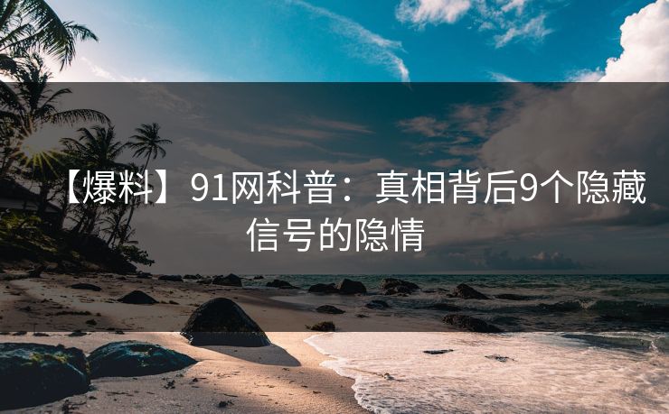 【爆料】91网科普：真相背后9个隐藏信号的隐情