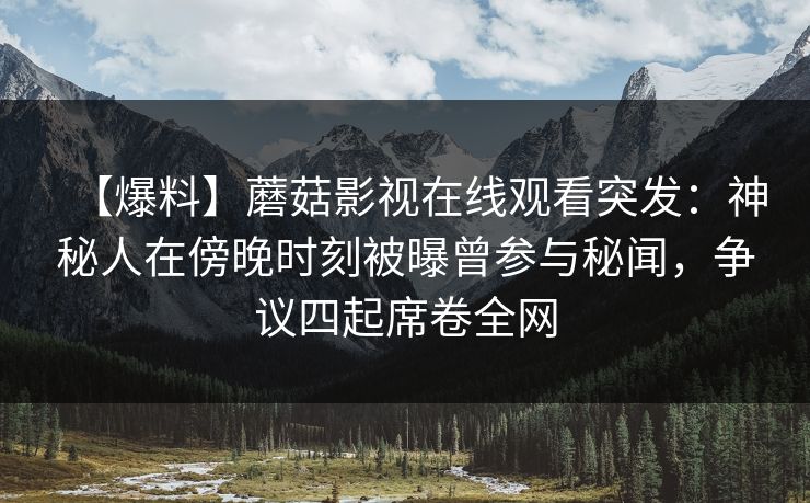 【爆料】蘑菇影视在线观看突发：神秘人在傍晚时刻被曝曾参与秘闻，争议四起席卷全网