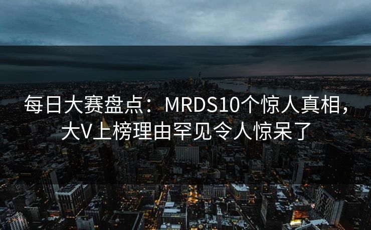 每日大赛盘点：MRDS10个惊人真相，大V上榜理由罕见令人惊呆了