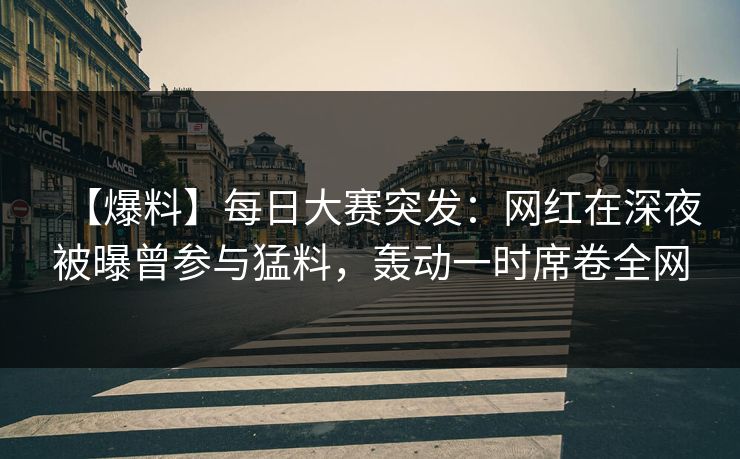 【爆料】每日大赛突发：网红在深夜被曝曾参与猛料，轰动一时席卷全网