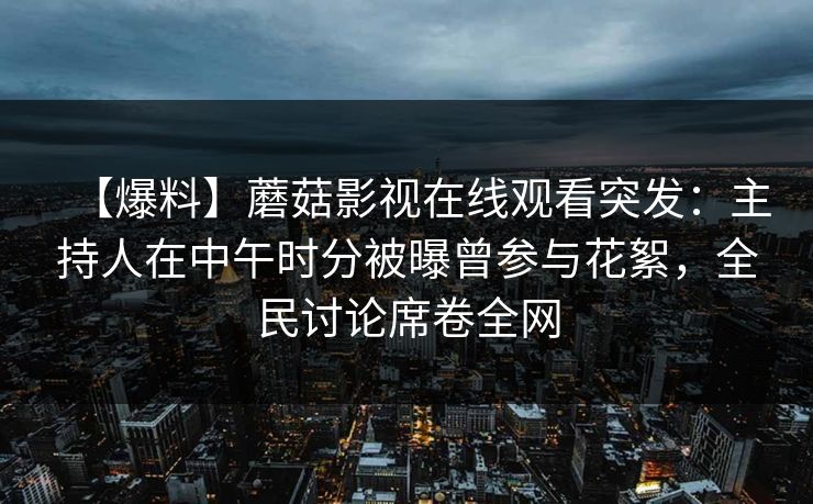 【爆料】蘑菇影视在线观看突发：主持人在中午时分被曝曾参与花絮，全民讨论席卷全网