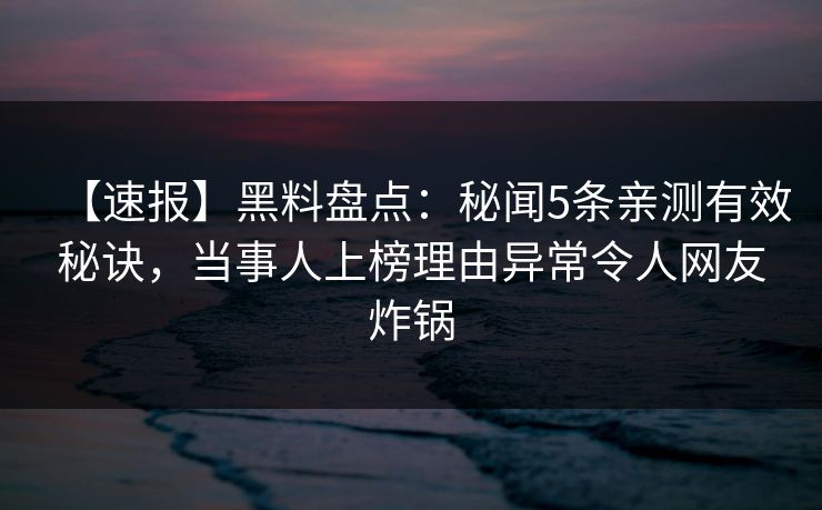 【速报】黑料盘点：秘闻5条亲测有效秘诀，当事人上榜理由异常令人网友炸锅  第1张