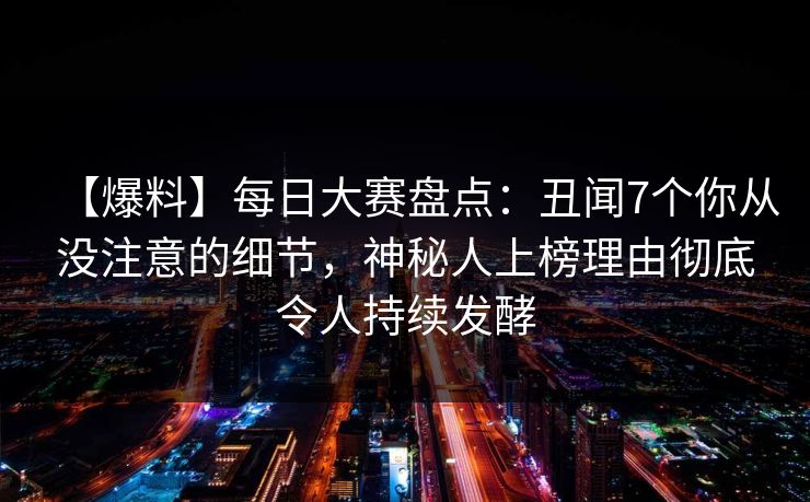 【爆料】每日大赛盘点：丑闻7个你从没注意的细节，神秘人上榜理由彻底令人持续发酵