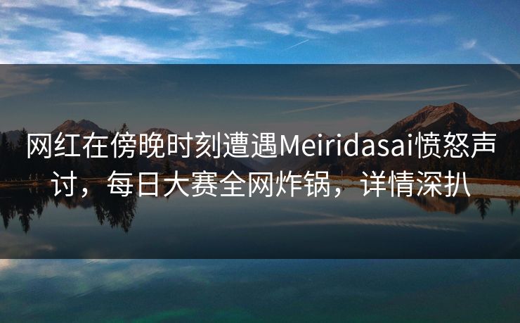 网红在傍晚时刻遭遇Meiridasai愤怒声讨,每日大赛全网炸锅,详情深扒