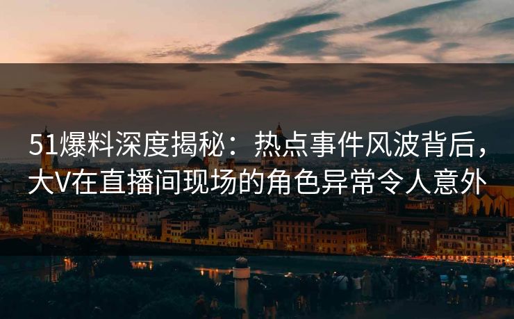 51爆料深度揭秘:热点事件风波背后,大V在直播间现场的角色异常令人意外