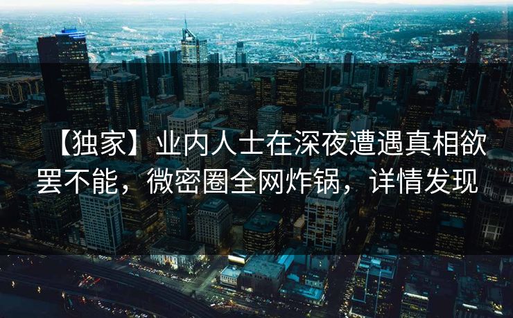 【独家】业内人士在深夜遭遇真相欲罢不能，微密圈全网炸锅，详情发现