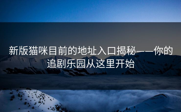 新版猫咪目前的地址入口揭秘——你的追剧乐园从这里开始