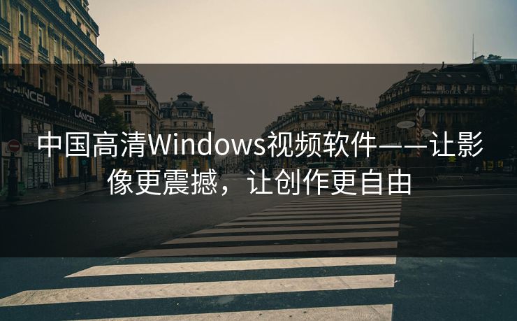 中国高清Windows视频软件——让影像更震撼，让创作更自由