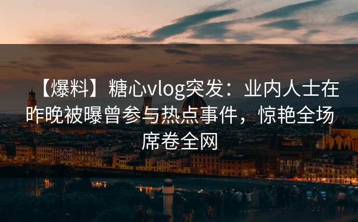 【爆料】糖心vlog突发：业内人士在昨晚被曝曾参与热点事件，惊艳全场席卷全网