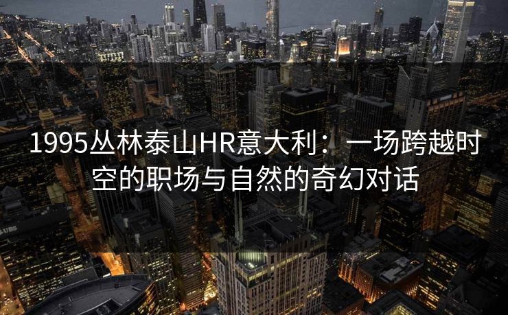 1995丛林泰山HR意大利:一场跨越时空的职场与自然的奇幻对话