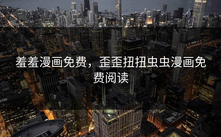 羞羞漫画免费，歪歪扭扭虫虫漫画免费阅读