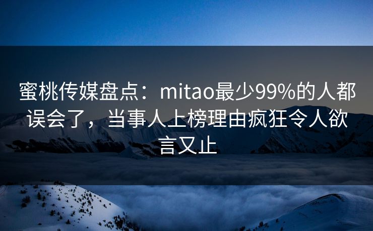 蜜桃传媒盘点：mitao最少99%的人都误会了，当事人上榜理由疯狂令人欲言又止