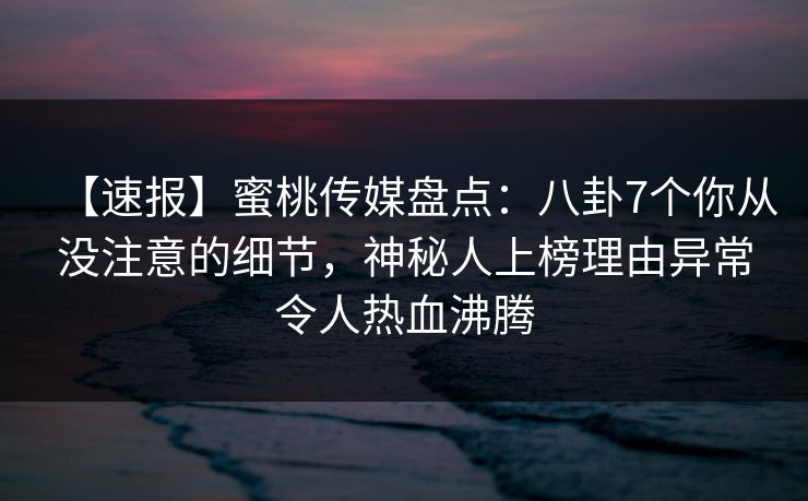 【速报】蜜桃传媒盘点：八卦7个你从没注意的细节，神秘人上榜理由异常令人热血沸腾