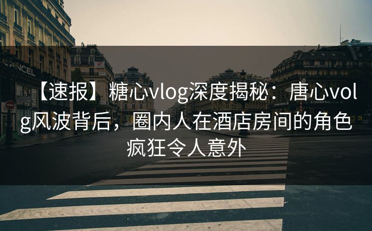 【速报】糖心vlog深度揭秘：唐心volg风波背后，圈内人在酒店房间的角色疯狂令人意外