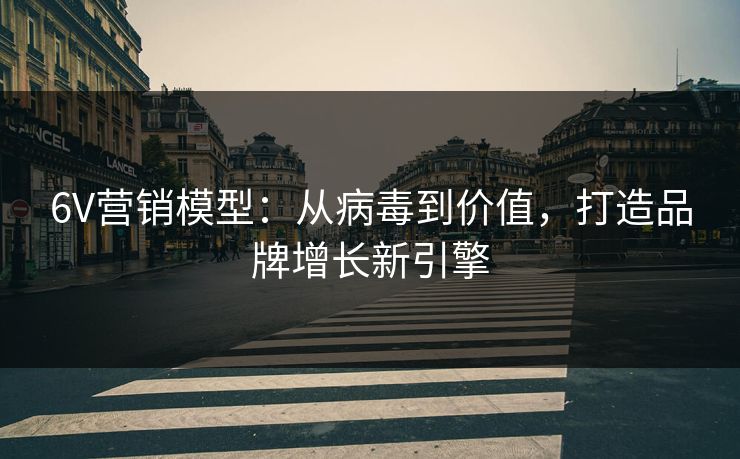 6V营销模型：从病毒到价值，打造品牌增长新引擎  第1张