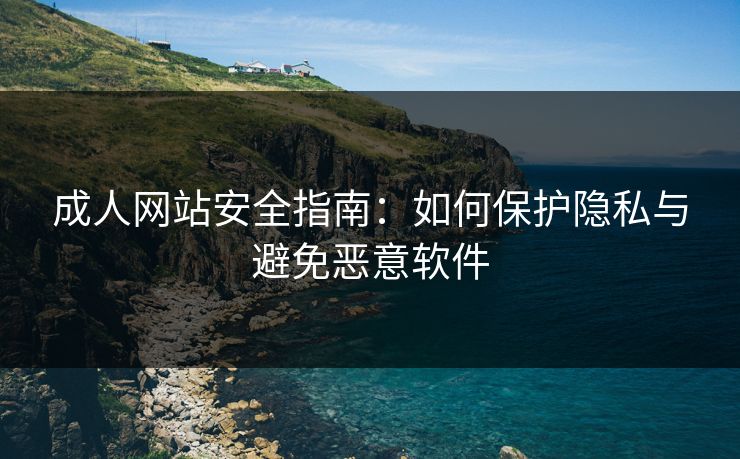 成人网站安全指南：如何保护隐私与避免恶意软件