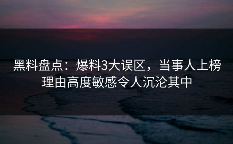 黑料盘点：爆料3大误区，当事人上榜理由高度敏感令人沉沦其中