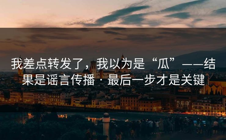 我差点转发了，我以为是“瓜”——结果是谣言传播 · 最后一步才是关键  第1张