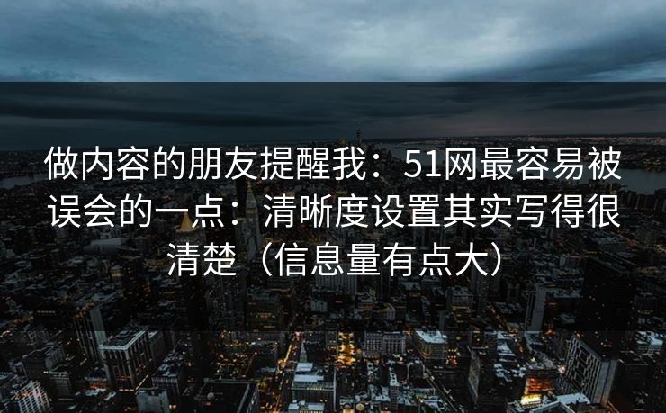 做内容的朋友提醒我:51网最容易被误会的一点:清晰度设置其实写得很清楚(信息量有点大)