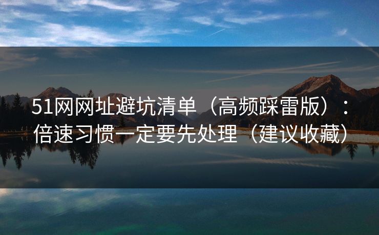 51网网址避坑清单（高频踩雷版）：倍速习惯一定要先处理（建议收藏）