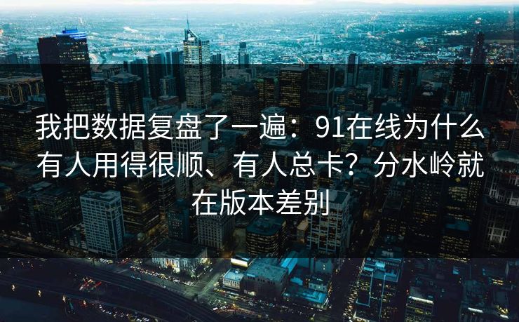我把数据复盘了一遍:91在线为什么有人用得很顺、有人总卡?分水岭就在版本差别