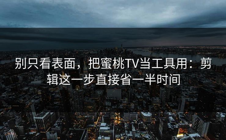 别只看表面，把蜜桃TV当工具用：剪辑这一步直接省一半时间  第1张