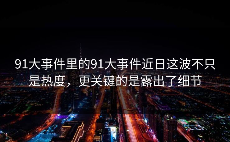 91大事件里的91大事件近日这波不只是热度，更关键的是露出了细节